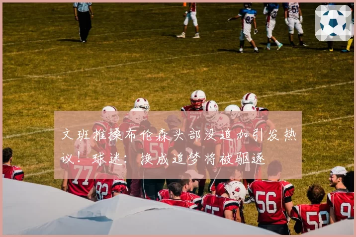 文班推搡布伦森头部没追加引发热议！球迷：换成追梦将被驱逐