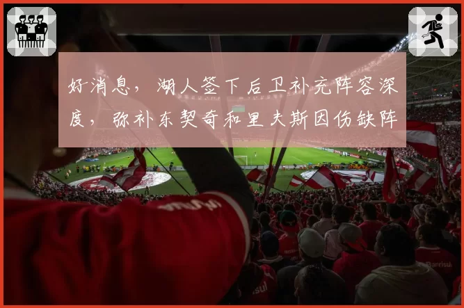 好消息，湖人签下后卫补充阵容深度，弥补东契奇和里夫斯因伤缺阵