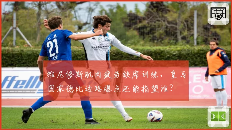 维尼修斯肌肉疲劳缺席训练，皇马国家德比边路爆点还能指望谁？