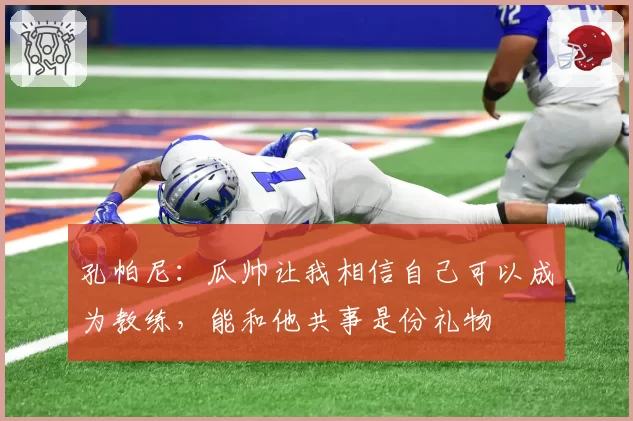 孔帕尼:瓜帅让我相信自己可以成为教练,能和他共事是份礼物