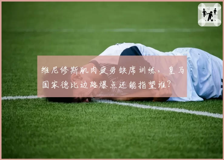 维尼修斯肌肉疲劳缺席训练,皇马国家德比边路爆点还能指望谁?