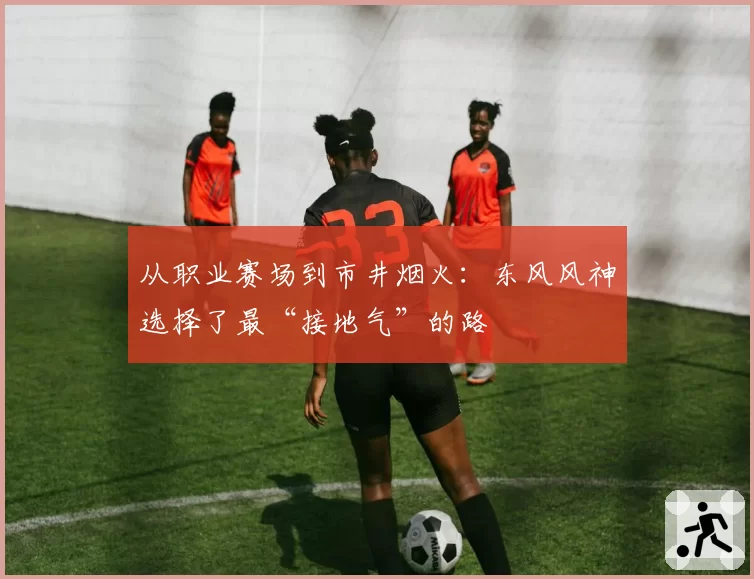 从职业赛场到市井烟火：东风风神选择了最“接地气”的路