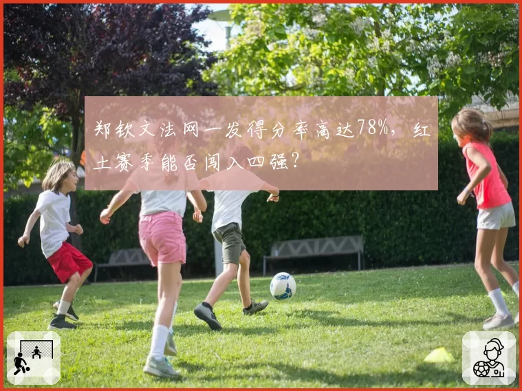 郑钦文法网一发得分率高达78%，红土赛季能否闯入四强？