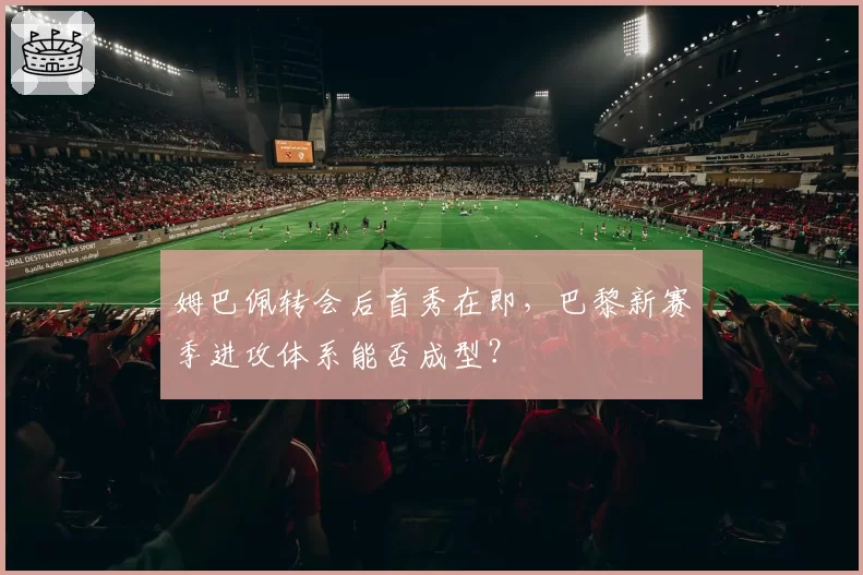 姆巴佩转会后首秀在即,巴黎新赛季进攻体系能否成型?