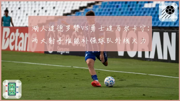 湖人追德罗赞vs勇士追马尔卡宁：两大射手谁能补强球队外线火力
