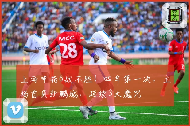 上海申花6战不胜！四年第一次，主场首负新鹏城，延续3大魔咒