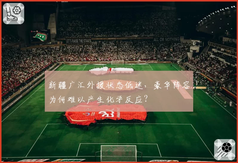 新疆广汇外援状态低迷，豪华阵容为何难以产生化学反应？