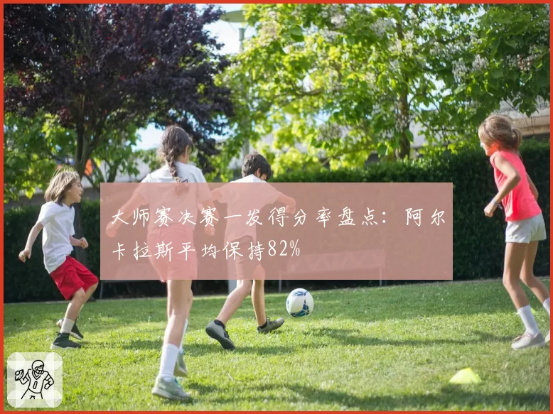 大师赛决赛一发得分率盘点:阿尔卡拉斯平均保持82%