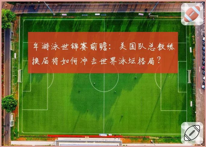 年游泳世锦赛前瞻：美国队总教练换届将如何冲击世界泳坛格局？