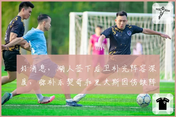 好消息，湖人签下后卫补充阵容深度，弥补东契奇和里夫斯因伤缺阵