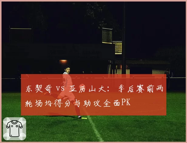 东契奇 vs 亚历山大：季后赛前两轮场均得分与助攻全面PK