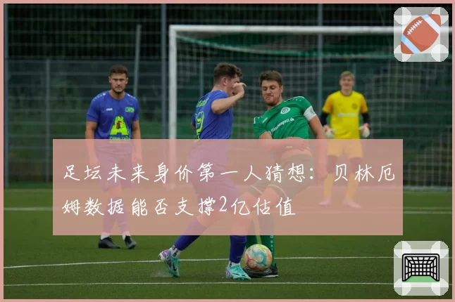 足坛未来身价第一人猜想:贝林厄姆数据能否支撑2亿估值