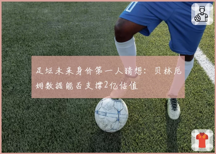 足坛未来身价第一人猜想:贝林厄姆数据能否支撑2亿估值
