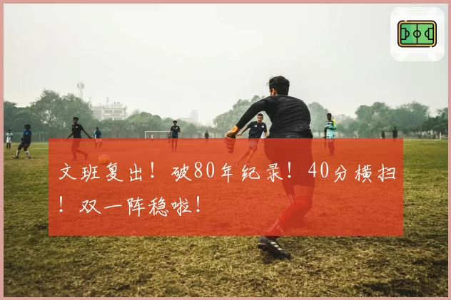 文班复出!破80年纪录!40分横扫!双一阵稳啦!