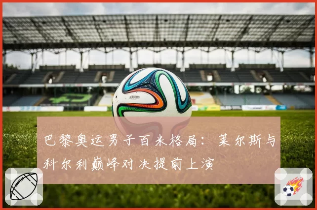 巴黎奥运男子百米格局：莱尔斯与科尔利巅峰对决提前上演