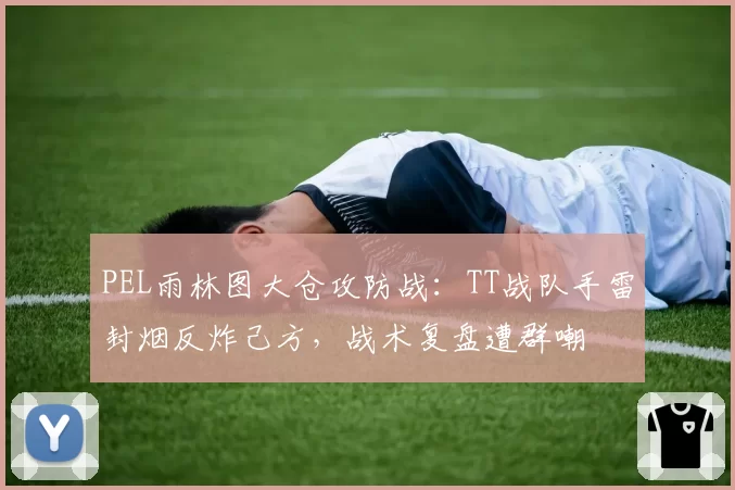 PEL雨林图大仓攻防战：TT战队手雷封烟反炸己方，战术复盘遭群嘲