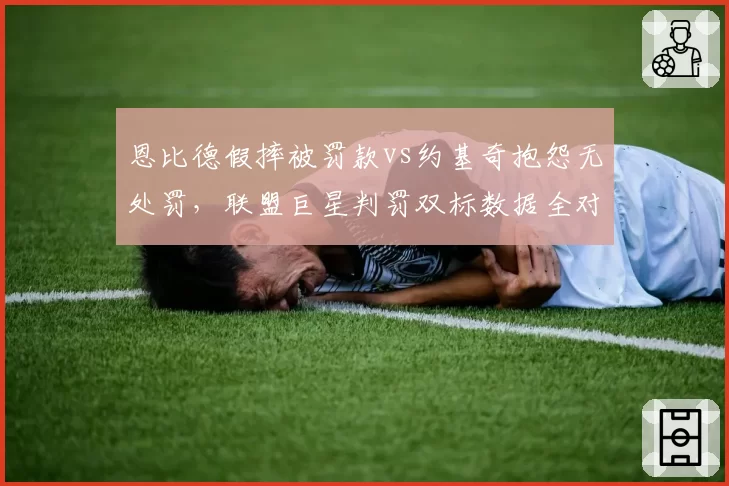恩比德假摔被罚款vs约基奇抱怨无处罚,联盟巨星判罚双标数据全对比
