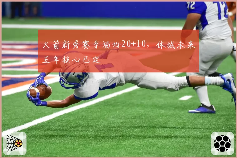 火箭新秀赛季场均20+10，休城未来五年核心已定