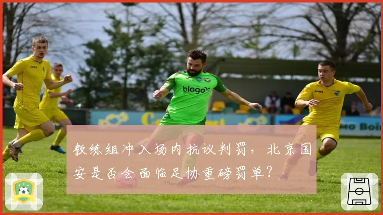 教练组冲入场内抗议判罚，北京国安是否会面临足协重磅罚单？