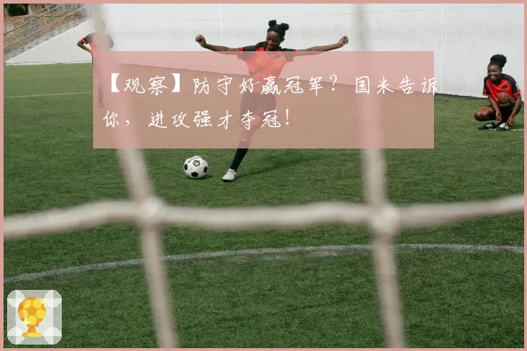 【观察】防守好赢冠军？国米告诉你，进攻强才夺冠！