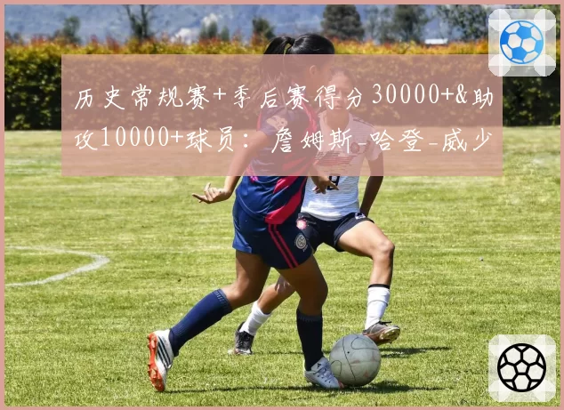 历史常规赛+季后赛得分30000+&助攻10000+球员:詹姆斯_哈登_威少