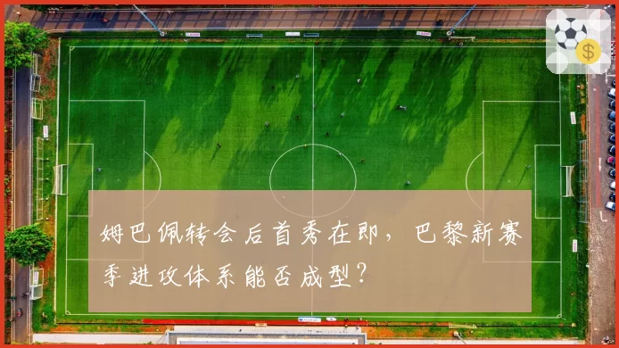 姆巴佩转会后首秀在即，巴黎新赛季进攻体系能否成型？