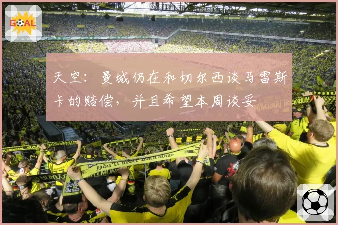 天空：曼城仍在和切尔西谈马雷斯卡的赔偿，并且希望本周谈妥