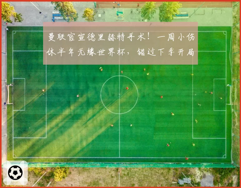 曼联官宣德里赫特手术!一周小伤休半年无缘世界杯,错过下季开局