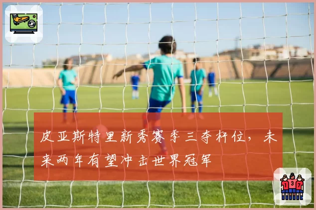 皮亚斯特里新秀赛季三夺杆位，未来两年有望冲击世界冠军