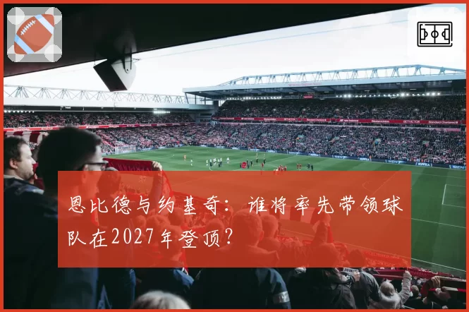 恩比德与约基奇:谁将率先带领球队在2027年登顶?