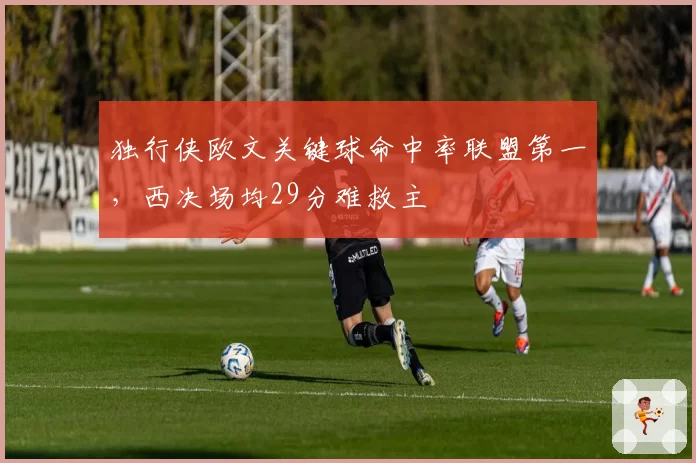独行侠欧文关键球命中率联盟第一，西决场均29分难救主