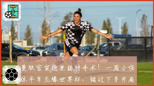 曼联官宣德里赫特手术！一周小伤休半年无缘世界杯，错过下季开局