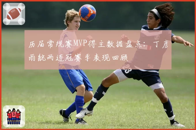 历届常规赛MVP得主数据盘点：丁彦雨航两连冠赛季表现回顾