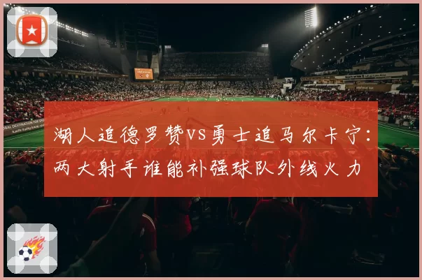 湖人追德罗赞vs勇士追马尔卡宁：两大射手谁能补强球队外线火力