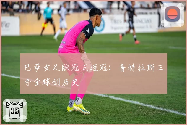 巴萨女足欧冠五连冠:普特拉斯三夺金球创历史