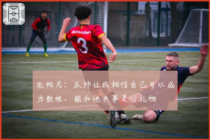孔帕尼:瓜帅让我相信自己可以成为教练,能和他共事是份礼物