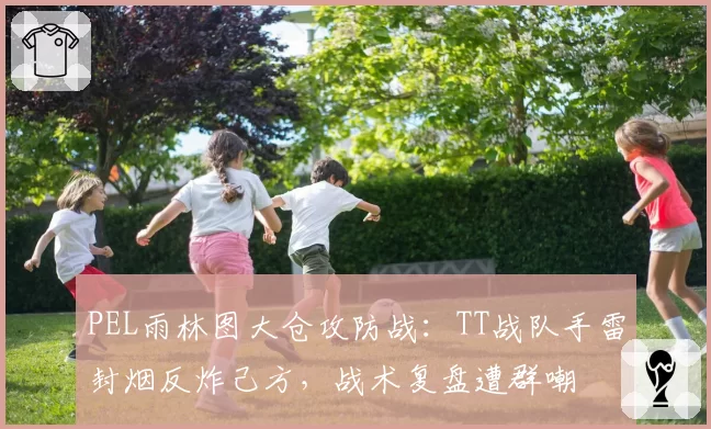 PEL雨林图大仓攻防战:TT战队手雷封烟反炸己方,战术复盘遭群嘲