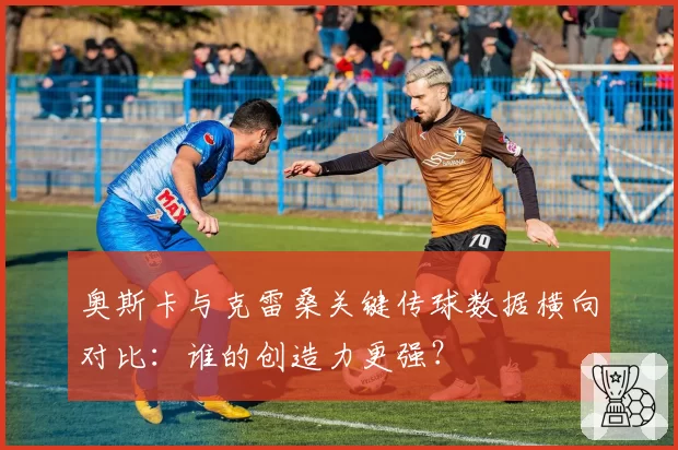 奥斯卡与克雷桑关键传球数据横向对比:谁的创造力更强?