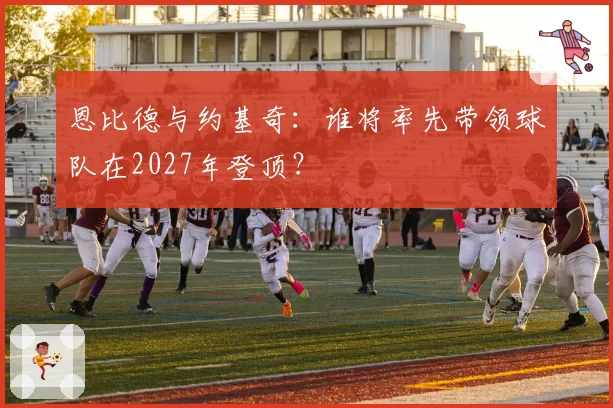 恩比德与约基奇:谁将率先带领球队在2027年登顶?