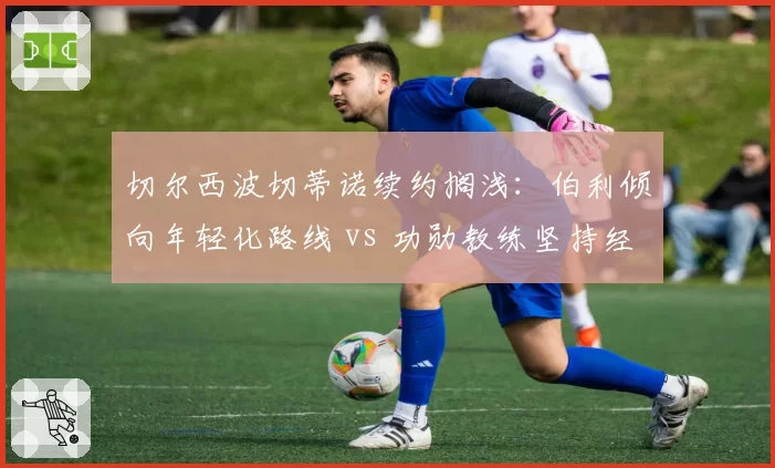 切尔西波切蒂诺续约搁浅:伯利倾向年轻化路线 vs 功勋教练坚持经验派