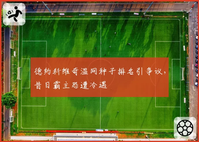 德约科维奇温网种子排名引争议,昔日霸主恐遭冷遇