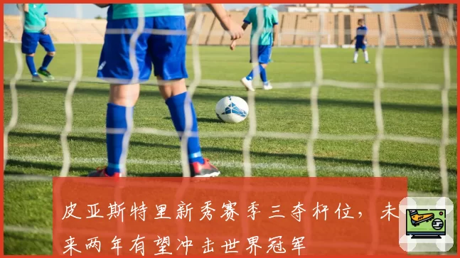 皮亚斯特里新秀赛季三夺杆位，未来两年有望冲击世界冠军