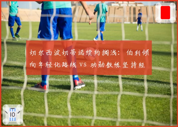 切尔西波切蒂诺续约搁浅:伯利倾向年轻化路线 vs 功勋教练坚持经验派