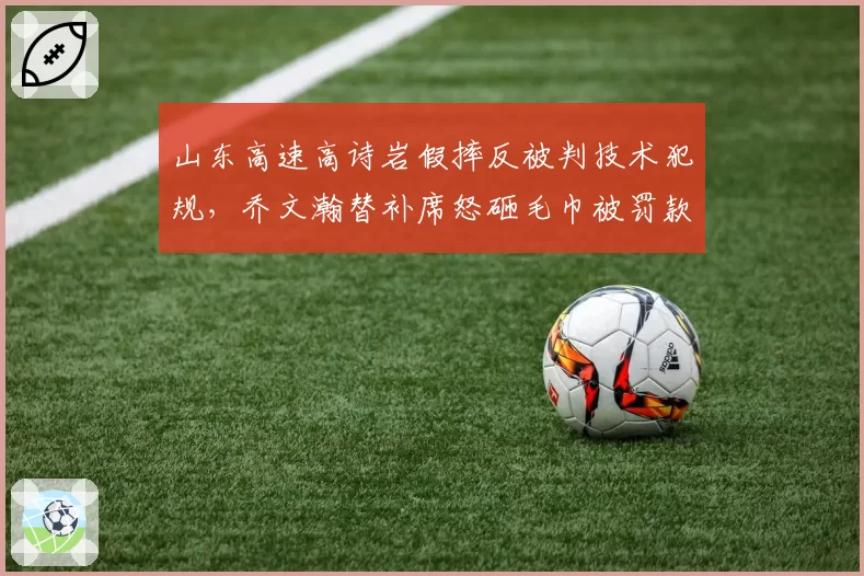 山东高速高诗岩假摔反被判技术犯规，乔文瀚替补席怒砸毛巾被罚款